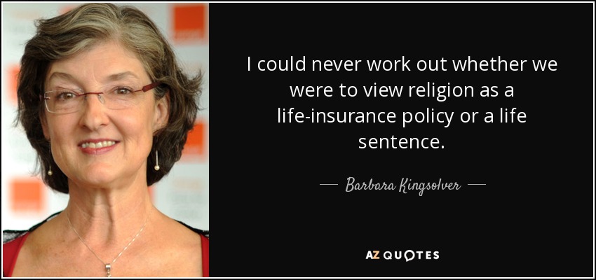 I could never work out whether we were to view religion as a life-insurance policy or a life sentence. - Barbara Kingsolver