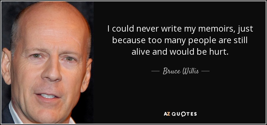 I could never write my memoirs, just because too many people are still alive and would be hurt. - Bruce Willis