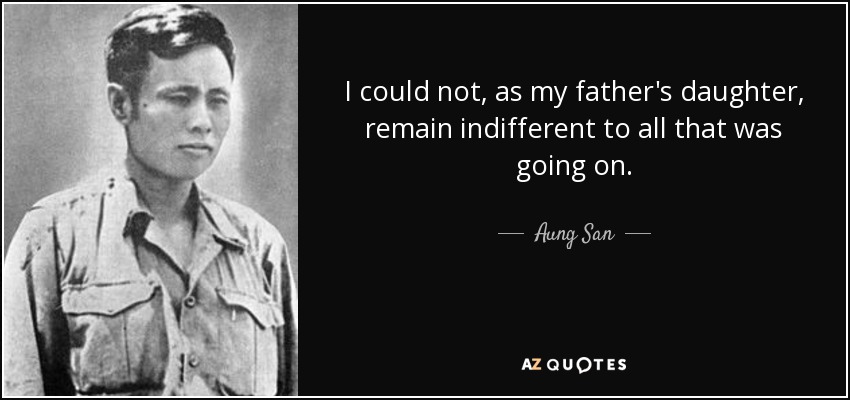 I could not, as my father's daughter, remain indifferent to all that was going on. - Aung San