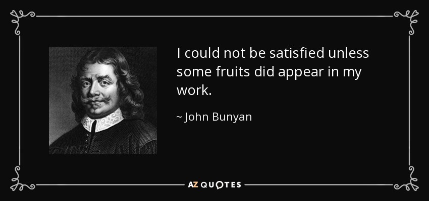 I could not be satisfied unless some fruits did appear in my work. - John Bunyan