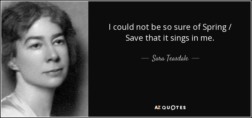 I could not be so sure of Spring / Save that it sings in me. - Sara Teasdale