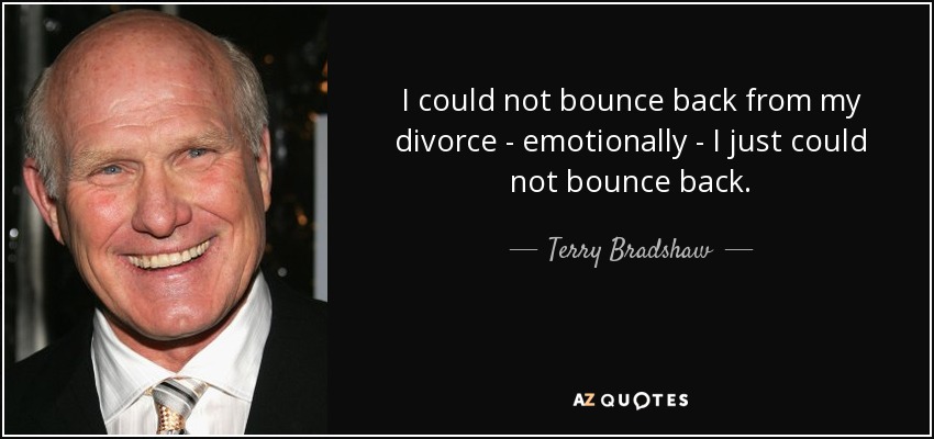 I could not bounce back from my divorce - emotionally - I just could not bounce back. - Terry Bradshaw