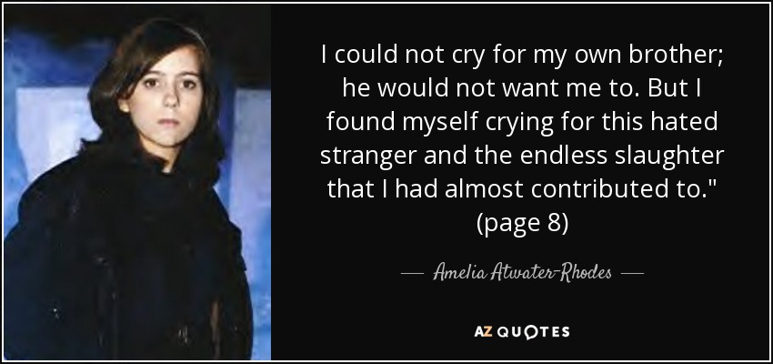 I could not cry for my own brother; he would not want me to. But I found myself crying for this hated stranger and the endless slaughter that I had almost contributed to.