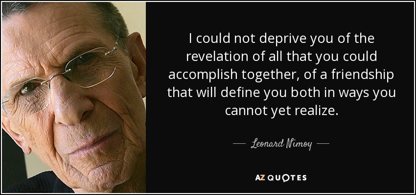 I could not deprive you of the revelation of all that you could accomplish together, of a friendship that will define you both in ways you cannot yet realize. - Leonard Nimoy