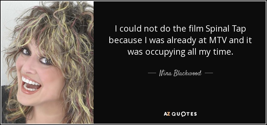 I could not do the film Spinal Tap because I was already at MTV and it was occupying all my time. - Nina Blackwood