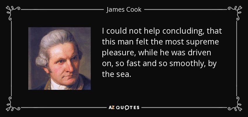 I could not help concluding, that this man felt the most supreme pleasure, while he was driven on, so fast and so smoothly, by the sea. - James Cook