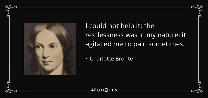 I could not help it: the restlessness was in my nature; it agitated me to pain sometimes. - Charlotte Bronte