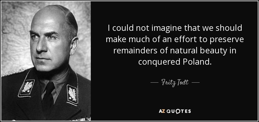 I could not imagine that we should make much of an effort to preserve remainders of natural beauty in conquered Poland. - Fritz Todt