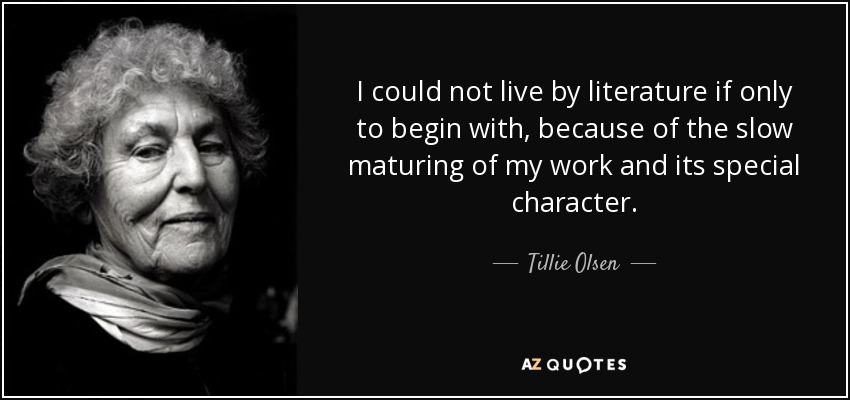 I could not live by literature if only to begin with, because of the slow maturing of my work and its special character. - Tillie Olsen