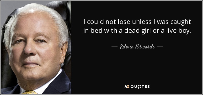 I could not lose unless I was caught in bed with a dead girl or a live boy. - Edwin Edwards