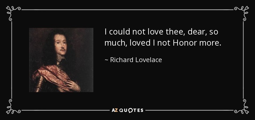 I could not love thee, dear, so much, loved I not Honor more. - Richard Lovelace