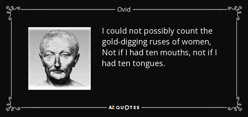 I could not possibly count the gold-digging ruses of women, Not if I had ten mouths, not if I had ten tongues. - Ovid