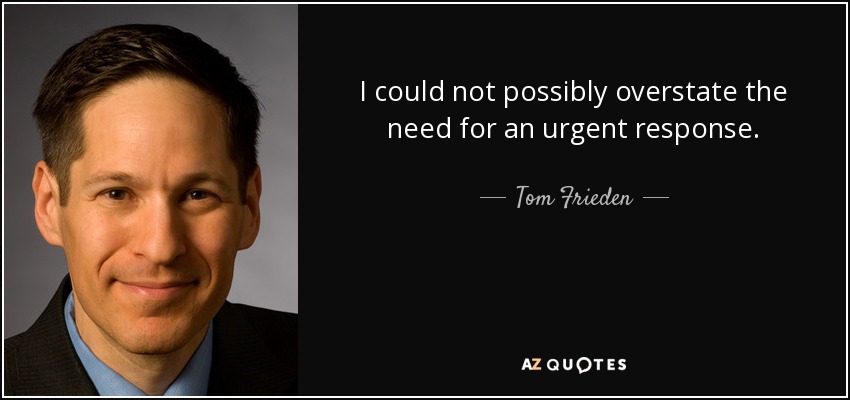 I could not possibly overstate the need for an urgent response. - Tom Frieden