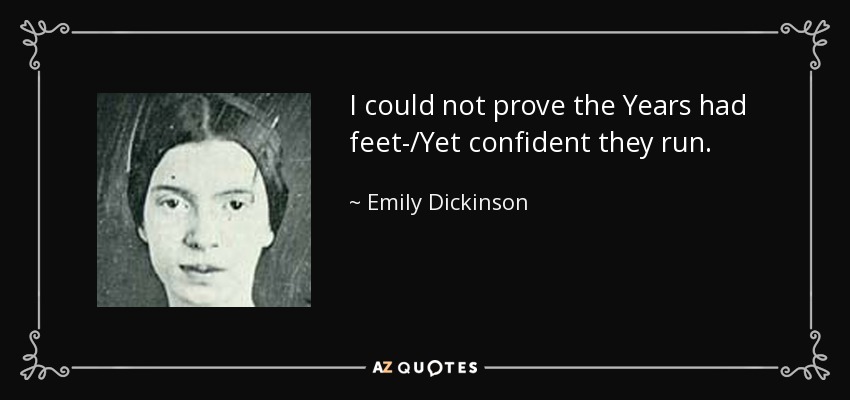 I could not prove the Years had feet-/Yet confident they run. - Emily Dickinson