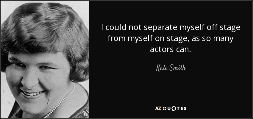 I could not separate myself off stage from myself on stage, as so many actors can. - Kate Smith