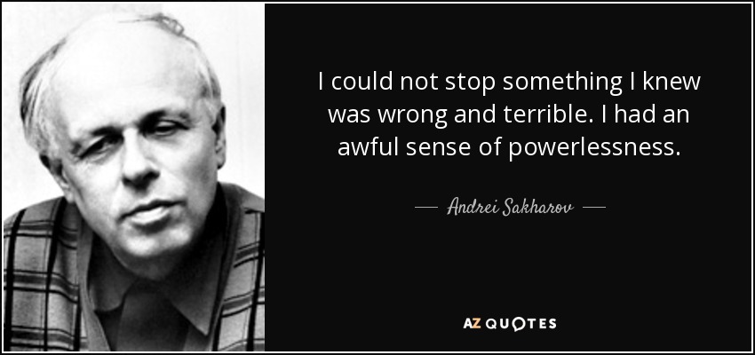 I could not stop something I knew was wrong and terrible. I had an awful sense of powerlessness. - Andrei Sakharov