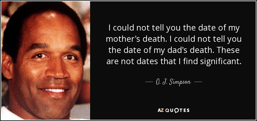I could not tell you the date of my mother's death. I could not tell you the date of my dad's death. These are not dates that I find significant. - O. J. Simpson