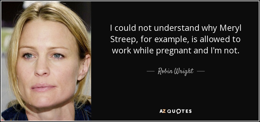 I could not understand why Meryl Streep, for example, is allowed to work while pregnant and I'm not. - Robin Wright