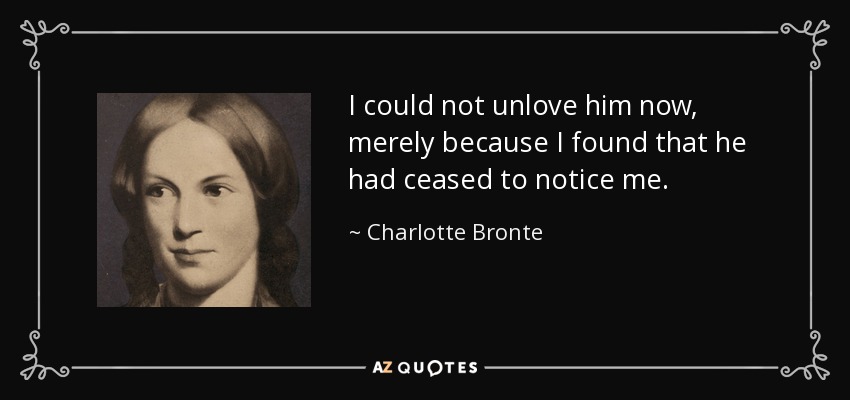 I could not unlove him now, merely because I found that he had ceased to notice me. - Charlotte Bronte