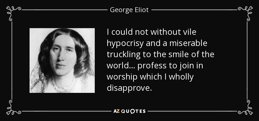 I could not without vile hypocrisy and a miserable truckling to the smile of the world ... profess to join in worship which I wholly disapprove. - George Eliot