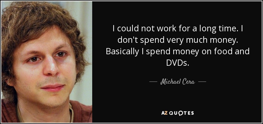 I could not work for a long time. I don't spend very much money. Basically I spend money on food and DVDs. - Michael Cera