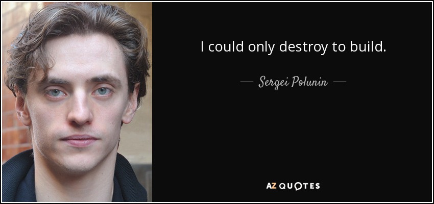 I could only destroy to build. - Sergei Polunin