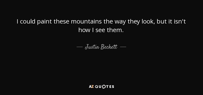 I could paint these mountains the way they look, but it isn't how I see them. - Justin Beckett