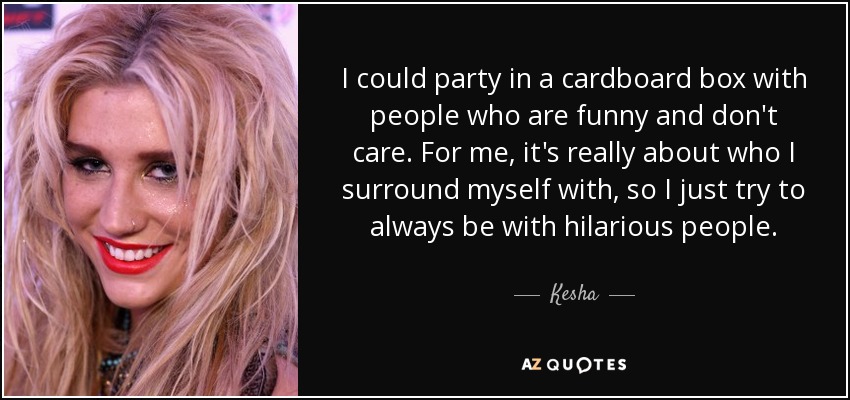 I could party in a cardboard box with people who are funny and don't care. For me, it's really about who I surround myself with, so I just try to always be with hilarious people. - Kesha