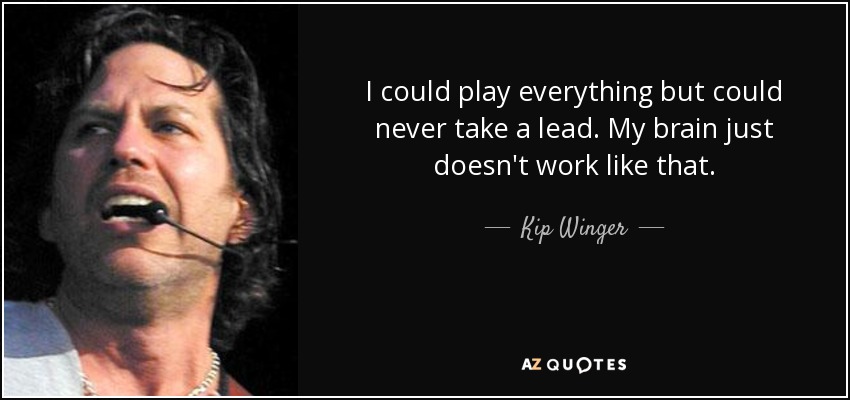 I could play everything but could never take a lead. My brain just doesn't work like that. - Kip Winger
