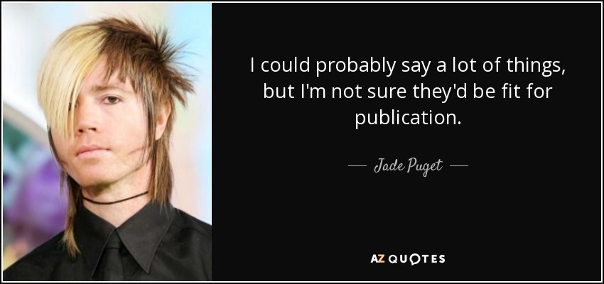 I could probably say a lot of things, but I'm not sure they'd be fit for publication. - Jade Puget