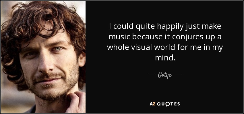 I could quite happily just make music because it conjures up a whole visual world for me in my mind. - Gotye