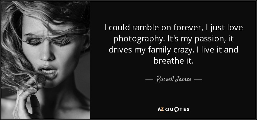 I could ramble on forever, I just love photography. It's my passion, it drives my family crazy. I live it and breathe it. - Russell James