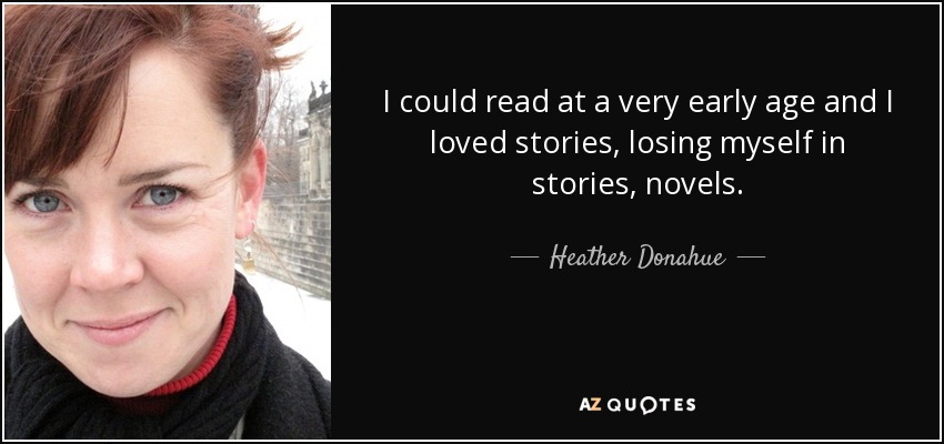 I could read at a very early age and I loved stories, losing myself in stories, novels. - Heather Donahue