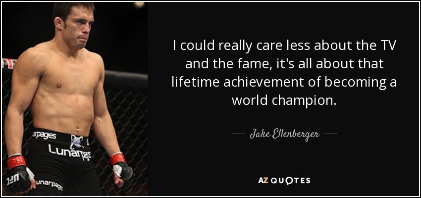 I could really care less about the TV and the fame, it's all about that lifetime achievement of becoming a world champion. - Jake Ellenberger