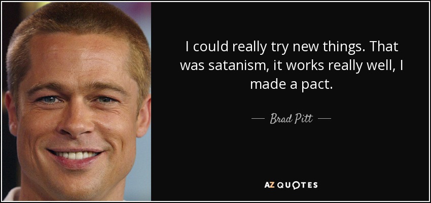 I could really try new things. That was satanism, it works really well, I made a pact. - Brad Pitt