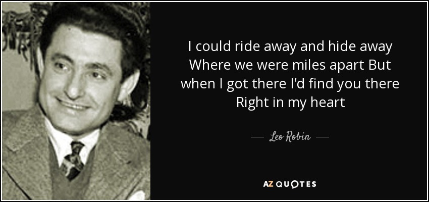 I could ride away and hide away Where we were miles apart But when I got there I'd find you there Right in my heart - Leo Robin