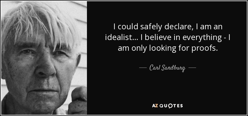 I could safely declare, I am an idealist... I believe in everything - I am only looking for proofs. - Carl Sandburg