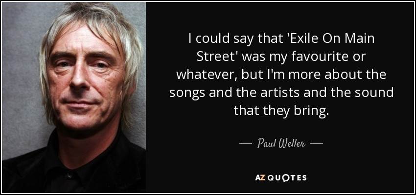 I could say that 'Exile On Main Street' was my favourite or whatever, but I'm more about the songs and the artists and the sound that they bring. - Paul Weller