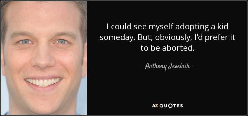 I could see myself adopting a kid someday. But, obviously, I'd prefer it to be aborted. - Anthony Jeselnik