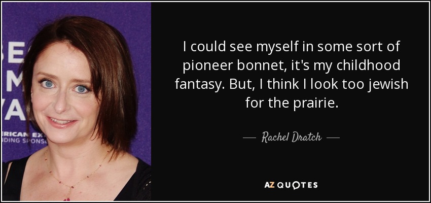 I could see myself in some sort of pioneer bonnet, it's my childhood fantasy. But, I think I look too jewish for the prairie. - Rachel Dratch