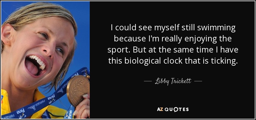 I could see myself still swimming because I'm really enjoying the sport. But at the same time I have this biological clock that is ticking. - Libby Trickett