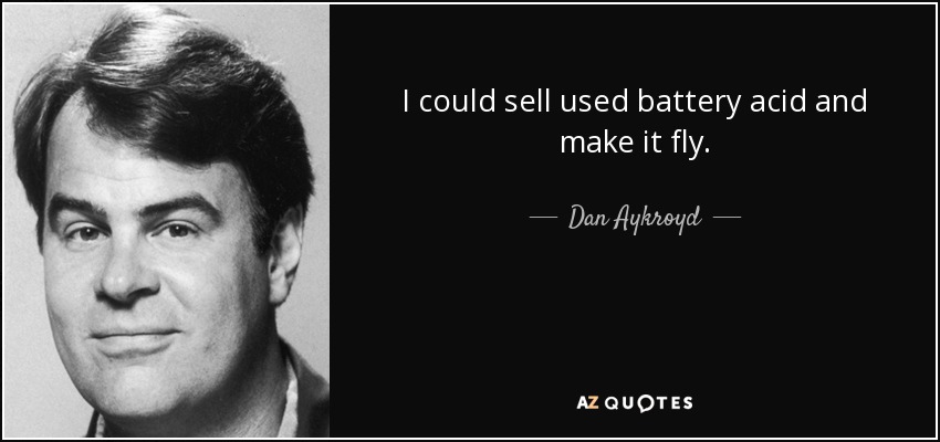 I could sell used battery acid and make it fly. - Dan Aykroyd