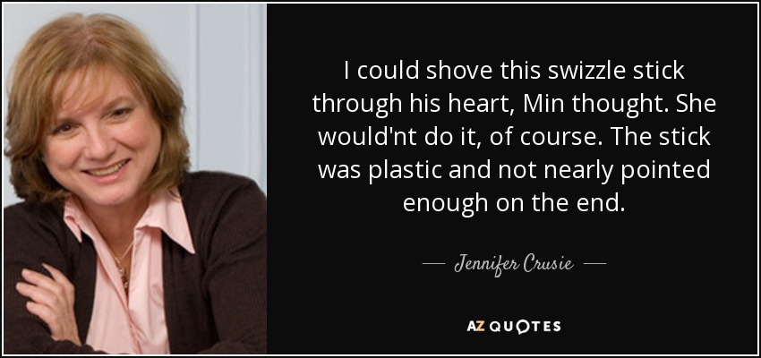 I could shove this swizzle stick through his heart, Min thought. She would'nt do it, of course. The stick was plastic and not nearly pointed enough on the end. - Jennifer Crusie