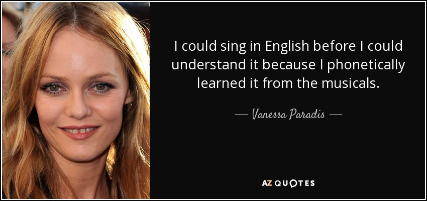 I could sing in English before I could understand it because I phonetically learned it from the musicals. - Vanessa Paradis