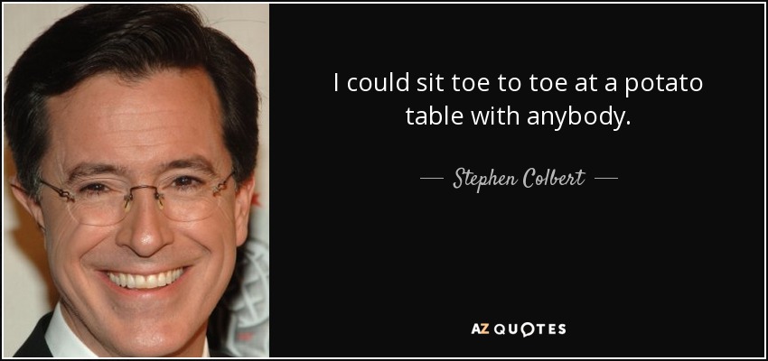 I could sit toe to toe at a potato table with anybody. - Stephen Colbert