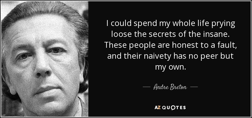 I could spend my whole life prying loose the secrets of the insane. These people are honest to a fault, and their naivety has no peer but my own. - Andre Breton