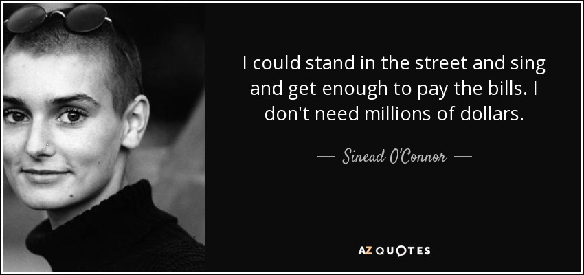 I could stand in the street and sing and get enough to pay the bills. I don't need millions of dollars. - Sinead O'Connor
