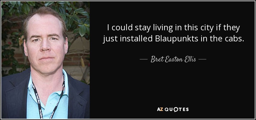 I could stay living in this city if they just installed Blaupunkts in the cabs. - Bret Easton Ellis