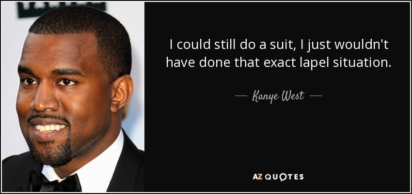 I could still do a suit, I just wouldn't have done that exact lapel situation. - Kanye West