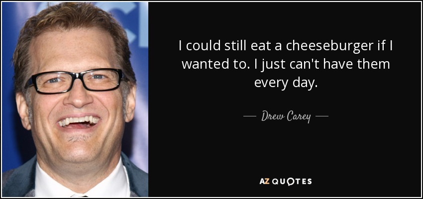 I could still eat a cheeseburger if I wanted to. I just can't have them every day. - Drew Carey